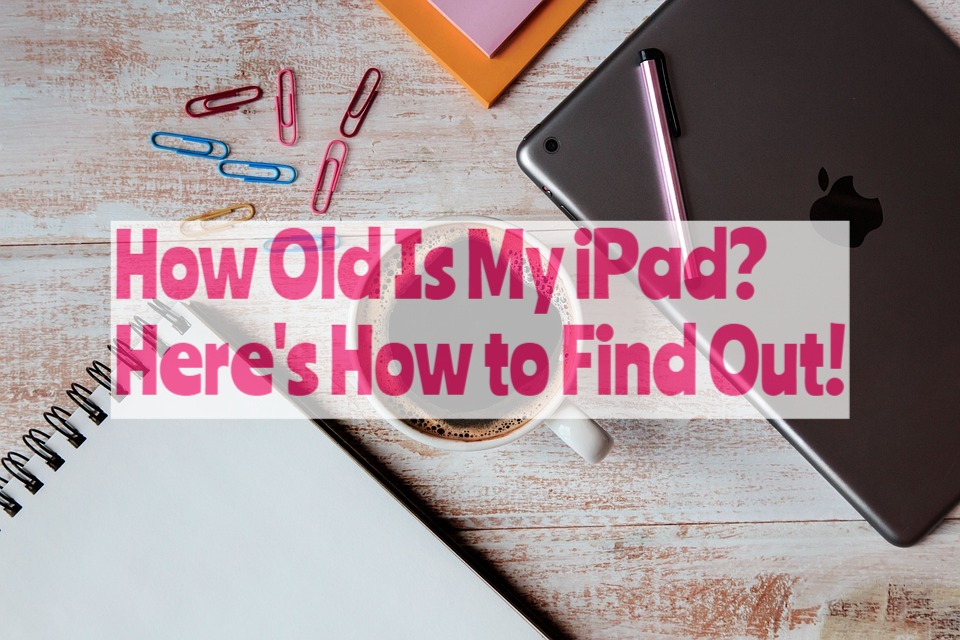How Old Is My iPad? Here's How to Find Out!