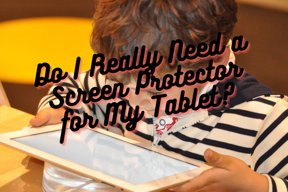 Do I Really Need a Screen Protector for My Tablet?