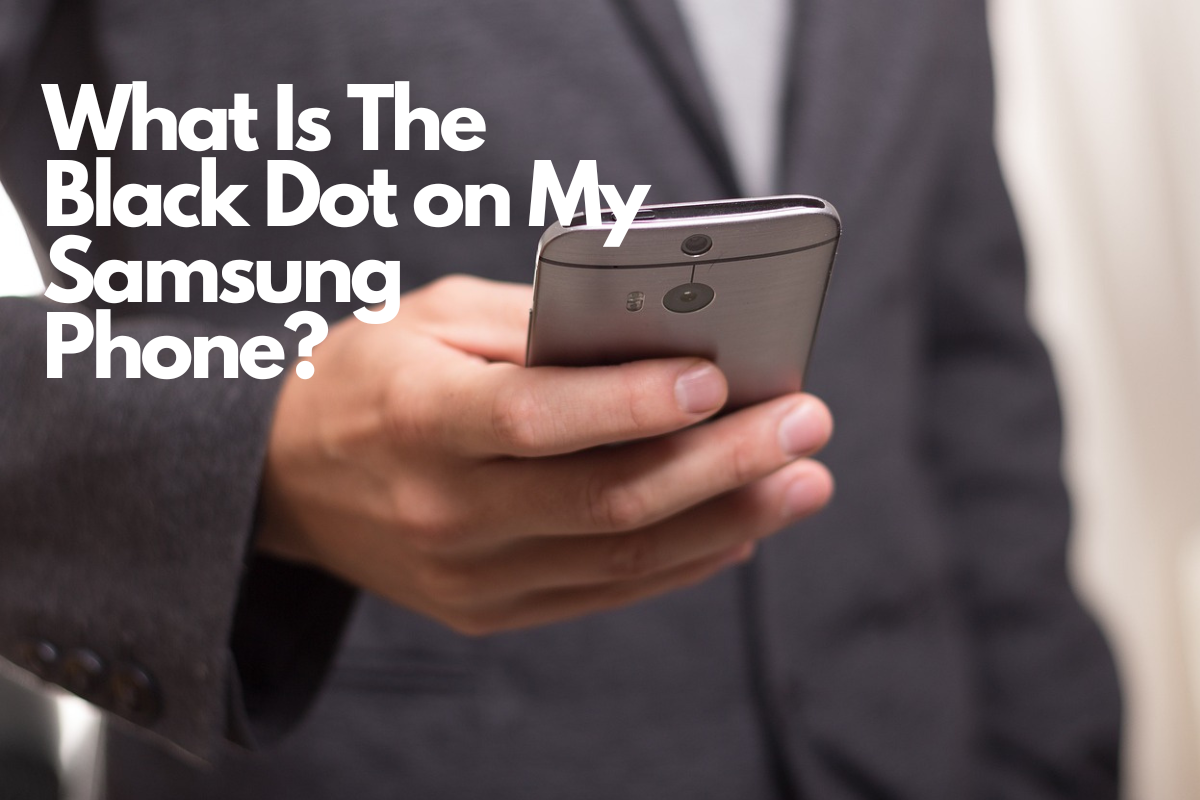 Decoding The Mystery What Is The Black Dot On My Samsung Phone 